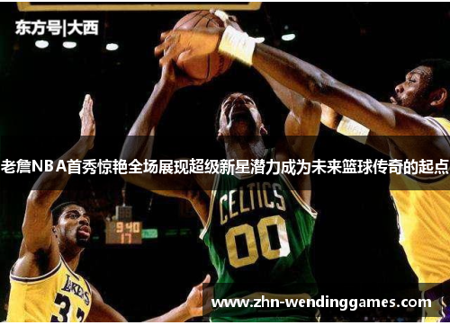 老詹NBA首秀惊艳全场展现超级新星潜力成为未来篮球传奇的起点