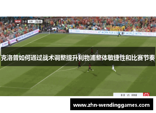 克洛普如何通过战术调整提升利物浦整体敏捷性和比赛节奏