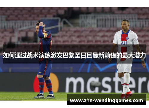 如何通过战术演练激发巴黎圣日耳曼新前锋的最大潜力