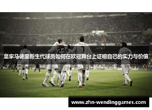 皇家马德里新生代球员如何在欧冠舞台上证明自己的实力与价值