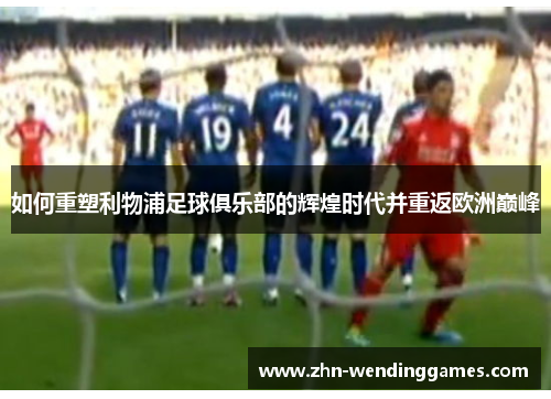 如何重塑利物浦足球俱乐部的辉煌时代并重返欧洲巅峰
