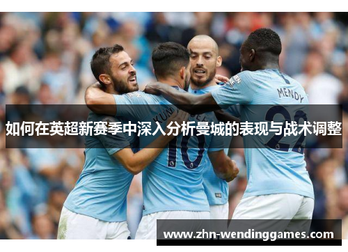 如何在英超新赛季中深入分析曼城的表现与战术调整