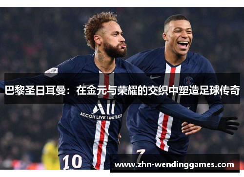 巴黎圣日耳曼：在金元与荣耀的交织中塑造足球传奇