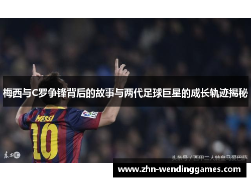 梅西与C罗争锋背后的故事与两代足球巨星的成长轨迹揭秘