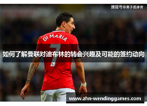 如何了解曼联对迪布林的转会兴趣及可能的签约动向