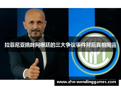 拉菲尼亚挑衅阿根廷的三大争议事件背后真相揭露