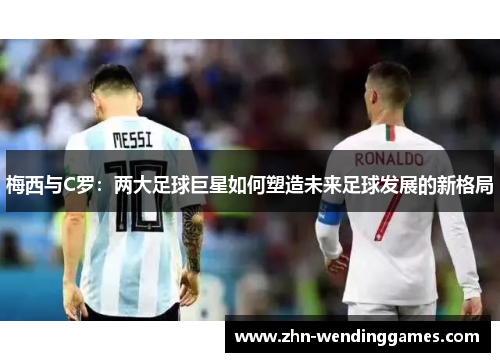 梅西与C罗：两大足球巨星如何塑造未来足球发展的新格局