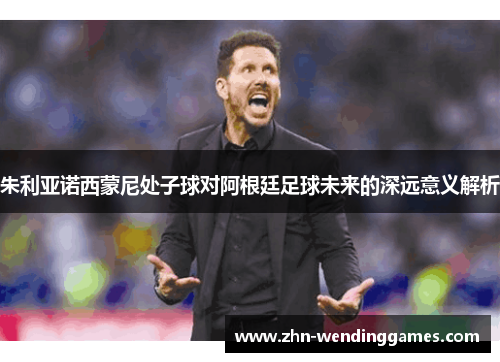 朱利亚诺西蒙尼处子球对阿根廷足球未来的深远意义解析