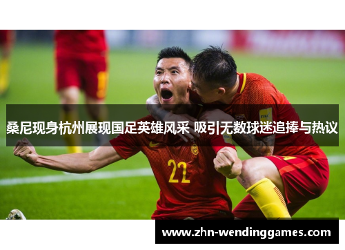 桑尼现身杭州展现国足英雄风采 吸引无数球迷追捧与热议