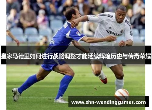 皇家马德里如何进行战略调整才能延续辉煌历史与传奇荣耀