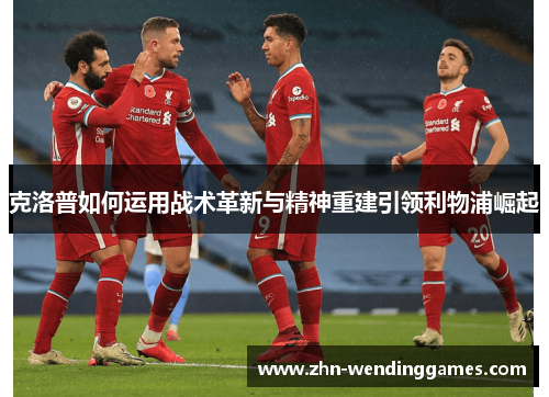 克洛普如何运用战术革新与精神重建引领利物浦崛起