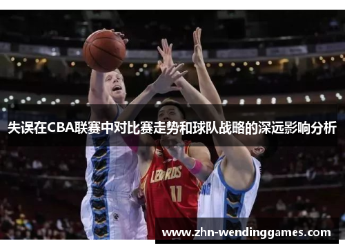 失误在CBA联赛中对比赛走势和球队战略的深远影响分析