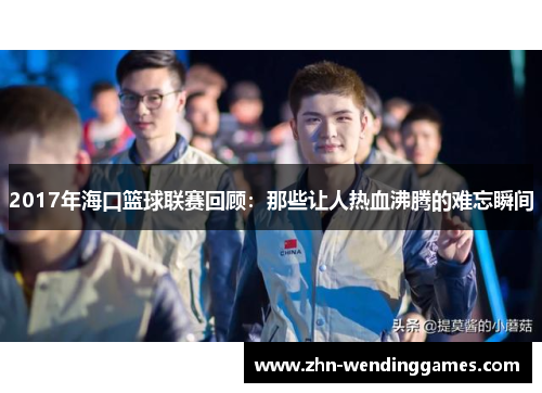 2017年海口篮球联赛回顾：那些让人热血沸腾的难忘瞬间