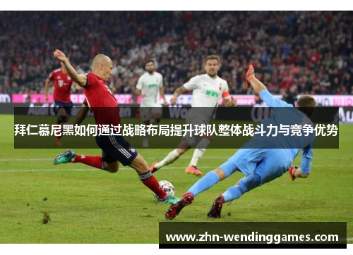 拜仁慕尼黑如何通过战略布局提升球队整体战斗力与竞争优势