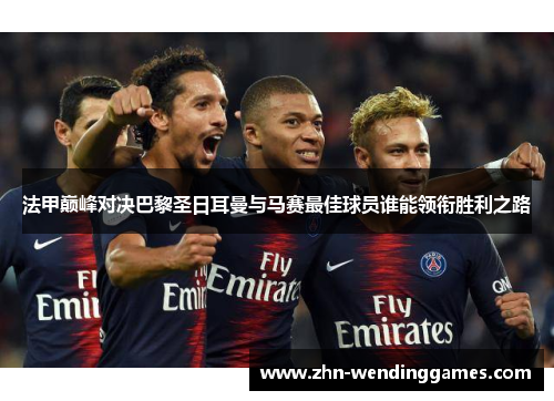 法甲巅峰对决巴黎圣日耳曼与马赛最佳球员谁能领衔胜利之路