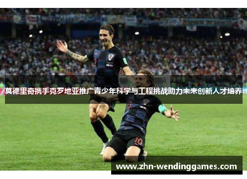 莫德里奇携手克罗地亚推广青少年科学与工程挑战助力未来创新人才培养