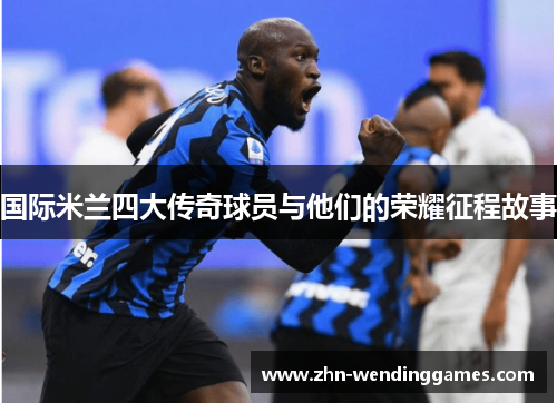 国际米兰四大传奇球员与他们的荣耀征程故事