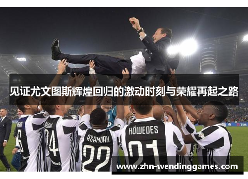 见证尤文图斯辉煌回归的激动时刻与荣耀再起之路