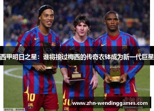 西甲明日之星：谁将接过梅西的传奇衣钵成为新一代巨星