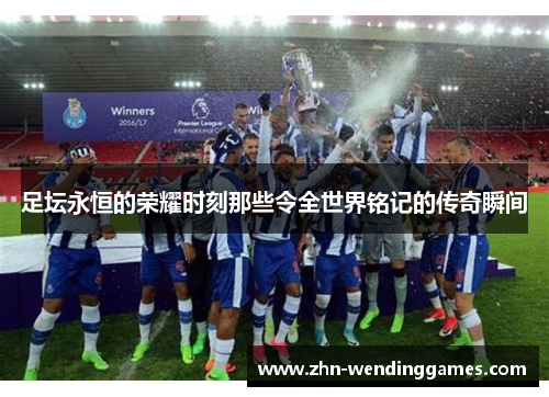 足坛永恒的荣耀时刻那些令全世界铭记的传奇瞬间
