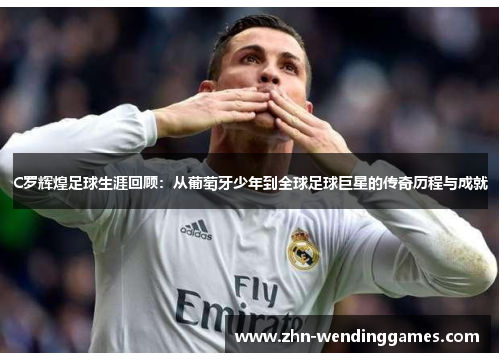 C罗辉煌足球生涯回顾：从葡萄牙少年到全球足球巨星的传奇历程与成就