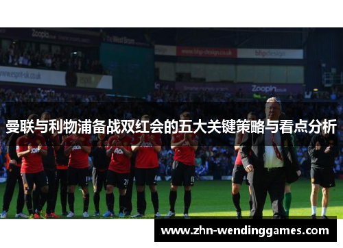 曼联与利物浦备战双红会的五大关键策略与看点分析