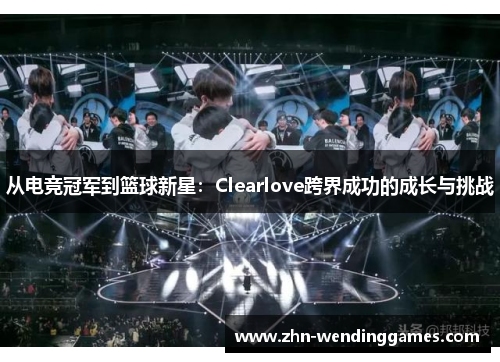 从电竞冠军到篮球新星：Clearlove跨界成功的成长与挑战