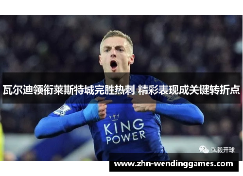 瓦尔迪领衔莱斯特城完胜热刺 精彩表现成关键转折点