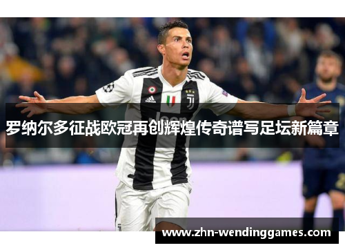 罗纳尔多征战欧冠再创辉煌传奇谱写足坛新篇章