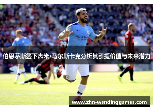 伯恩茅斯签下杰米·马尔斯卡克分析其引援价值与未来潜力