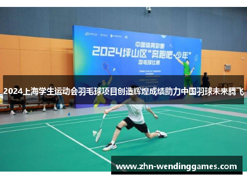 2024上海学生运动会羽毛球项目创造辉煌成绩助力中国羽球未来腾飞