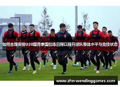 如何合理安排U20国青泰国拉练日程以提升球队整体水平与竞技状态