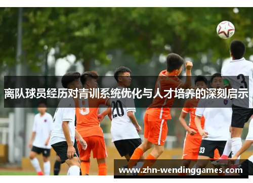 离队球员经历对青训系统优化与人才培养的深刻启示