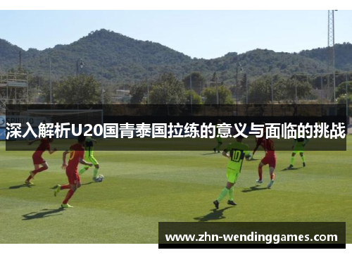 深入解析U20国青泰国拉练的意义与面临的挑战