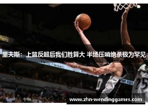 里夫斯：上篮反超后我们胜算大 半场压哨绝杀极为罕见