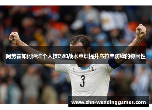 阿劳霍如何通过个人技巧和战术意识提升乌拉圭防线的稳固性