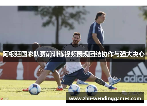 阿根廷国家队赛前训练视频展现团结协作与强大决心