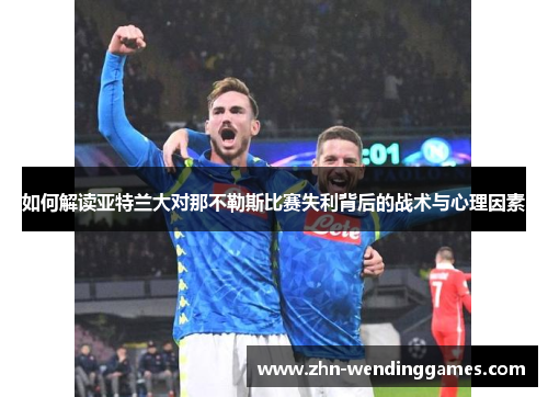 如何解读亚特兰大对那不勒斯比赛失利背后的战术与心理因素