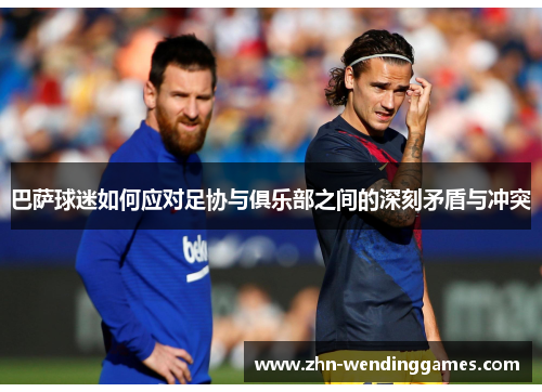 巴萨球迷如何应对足协与俱乐部之间的深刻矛盾与冲突