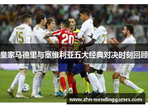 皇家马德里与塞维利亚五大经典对决时刻回顾