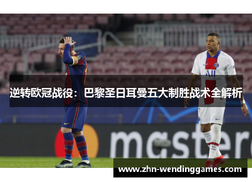 逆转欧冠战役：巴黎圣日耳曼五大制胜战术全解析
