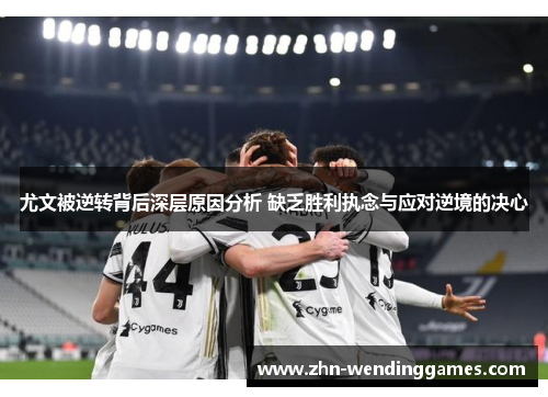 尤文被逆转背后深层原因分析 缺乏胜利执念与应对逆境的决心