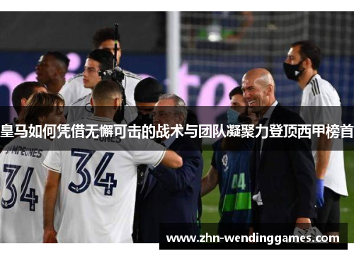 皇马如何凭借无懈可击的战术与团队凝聚力登顶西甲榜首