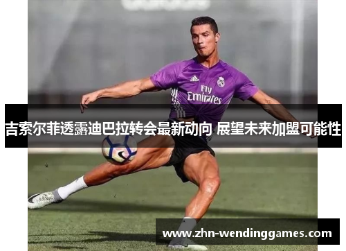 吉索尔菲透露迪巴拉转会最新动向 展望未来加盟可能性