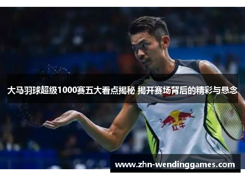 大马羽球超级1000赛五大看点揭秘 揭开赛场背后的精彩与悬念