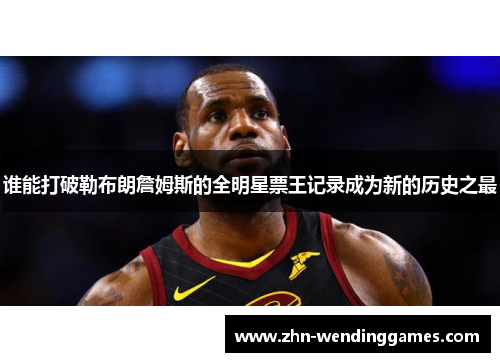 谁能打破勒布朗詹姆斯的全明星票王记录成为新的历史之最