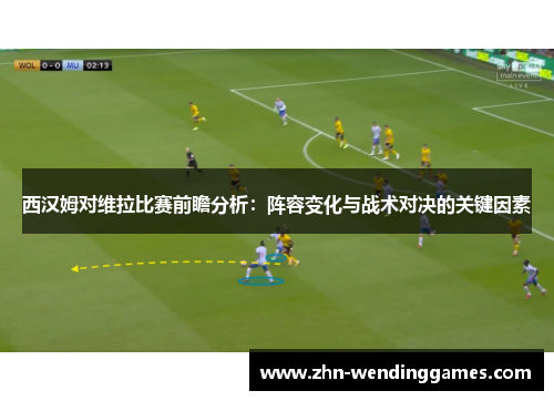 西汉姆对维拉比赛前瞻分析：阵容变化与战术对决的关键因素