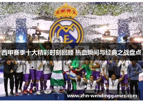 西甲赛季十大精彩时刻回顾 热血瞬间与经典之战盘点