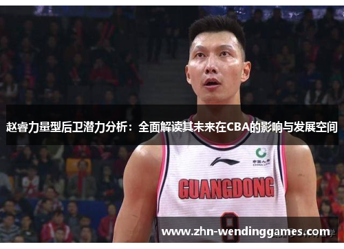 赵睿力量型后卫潜力分析：全面解读其未来在CBA的影响与发展空间