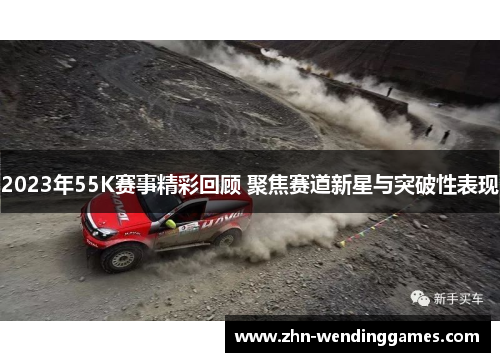 2023年55K赛事精彩回顾 聚焦赛道新星与突破性表现